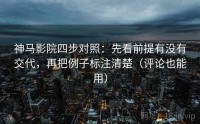 神马影院四步对照：先看前提有没有交代，再把例子标注清楚（评论也能用）