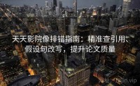 天天影院像排错指南：精准查引用、假设句改写，提升论文质量