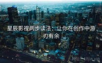 星辰影视两步读法：让你在创作中游刃有余