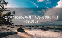 星辰影视读完再讲：配乐与情绪、口径的魔力