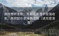 推特想转发前：先看结尾是不是强收束，再把配乐拿掉再理解（读完更清醒）