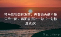 神马影视想转发前：先看镜头是不是只给一面，再把前提补一句（一句标注就够）