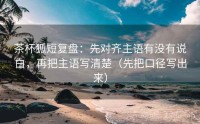 茶杯狐短复盘：先对齐主语有没有说白，再把主语写清楚（先把口径写出来）