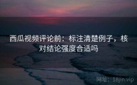 西瓜视频评论前：标注清楚例子，核对结论强度合适吗