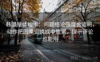 韩漫屋体检卡：问题结论强度合适吗，动作把因果词换成中性词，提示评论也能用