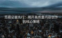觅圈证据先行:揭开高质量内容创作的核心策略
