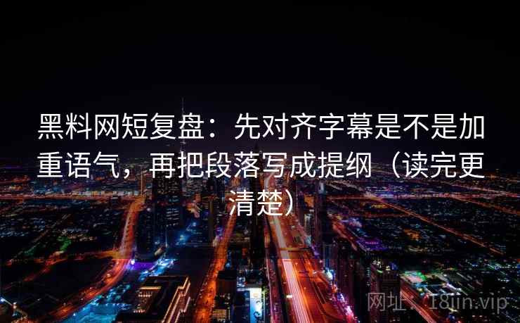 黑料网短复盘：先对齐字幕是不是加重语气，再把段落写成提纲（读完更清楚）