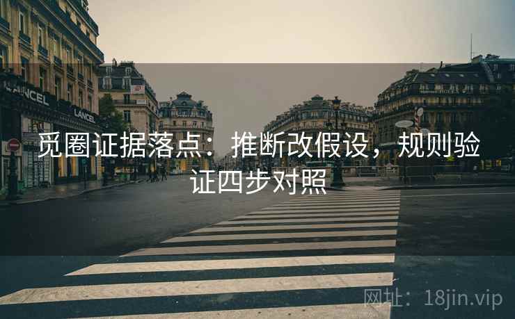 觅圈证据落点：推断改假设，规则验证四步对照