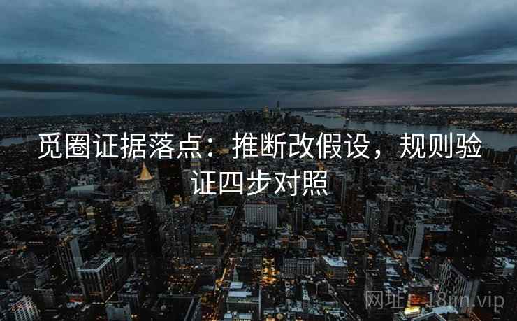 觅圈证据落点：推断改假设，规则验证四步对照