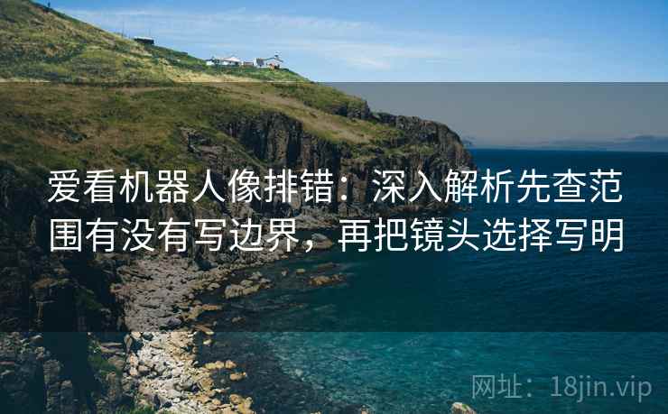 爱看机器人像排错:深入解析先查范围有没有写边界,再把镜头选择写明 爱看机器人像排错:深入解析先查范围有没有写边界,再把镜头选择写明
