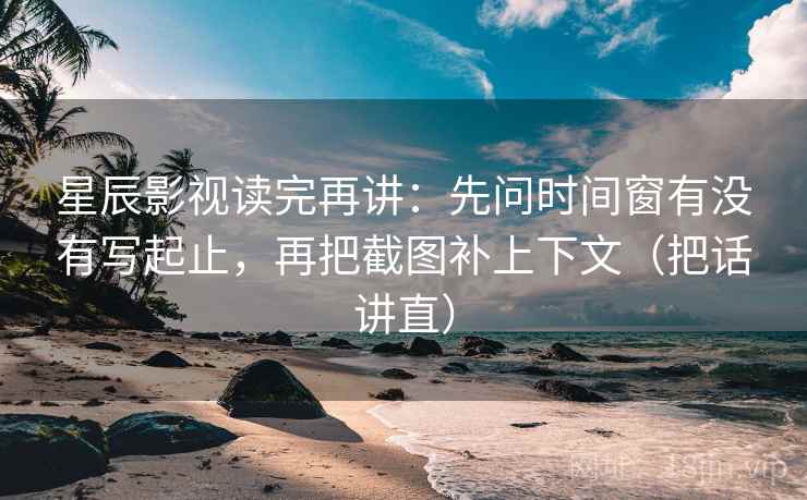 星辰影视读完再讲：先问时间窗有没有写起止，再把截图补上下文（把话讲直）
