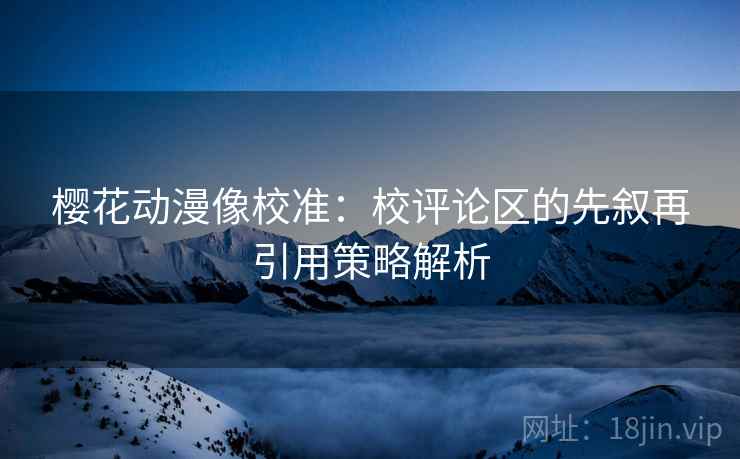 樱花动漫像校准：校评论区的先叙再引用策略解析