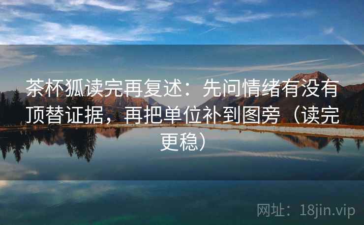 茶杯狐读完再复述：先问情绪有没有顶替证据，再把单位补到图旁（读完更稳）