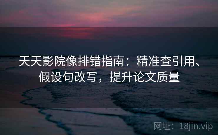 天天影院像排错指南：精准查引用、假设句改写，提升论文质量