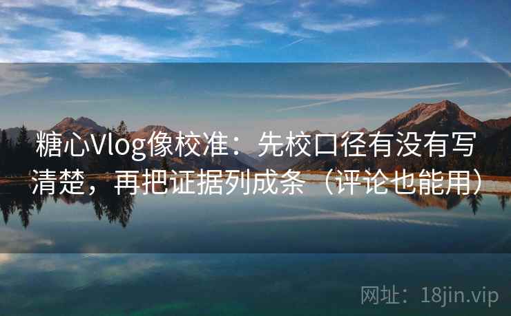 糖心Vlog像校准：先校口径有没有写清楚，再把证据列成条（评论也能用）