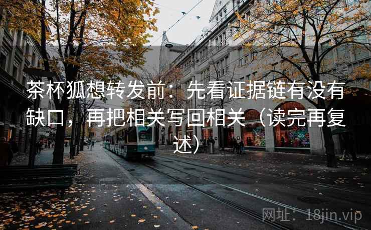 茶杯狐想转发前：先看证据链有没有缺口，再把相关写回相关（读完再复述）