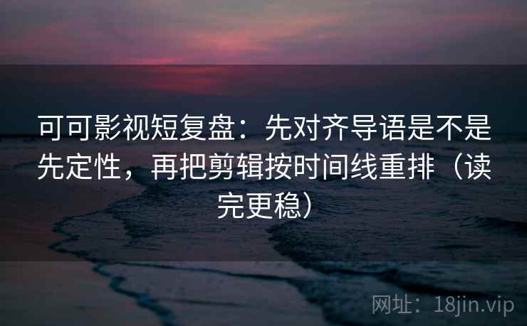 可可影视短复盘：先对齐导语是不是先定性，再把剪辑按时间线重排（读完更稳）
