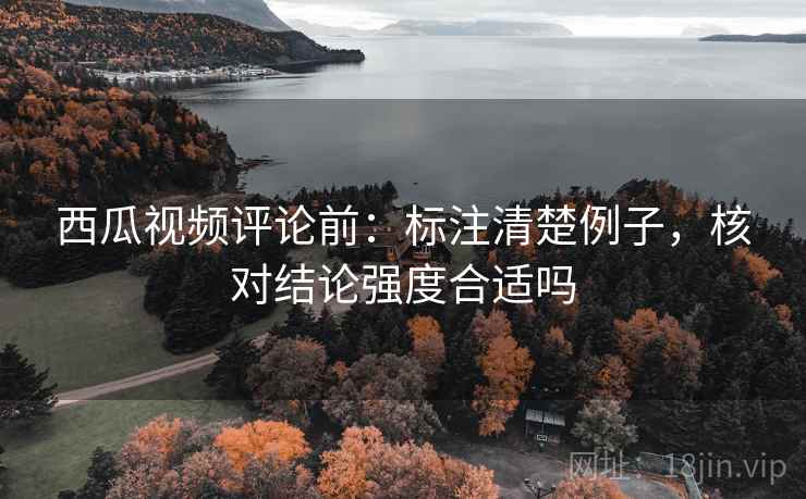 西瓜视频评论前：标注清楚例子，核对结论强度合适吗
