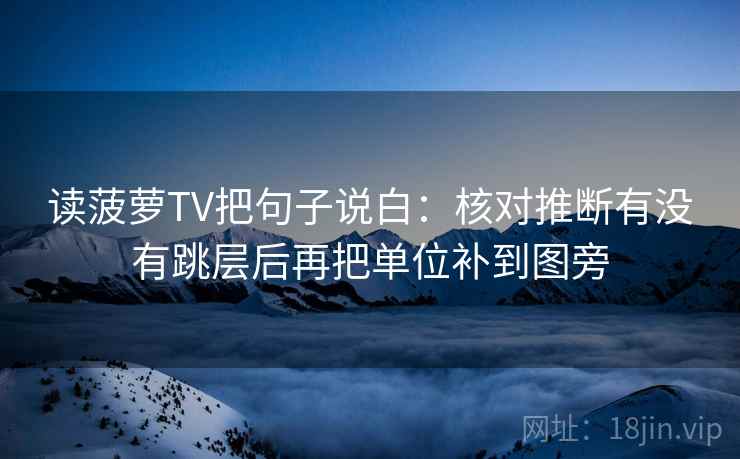 读菠萝TV把句子说白：核对推断有没有跳层后再把单位补到图旁