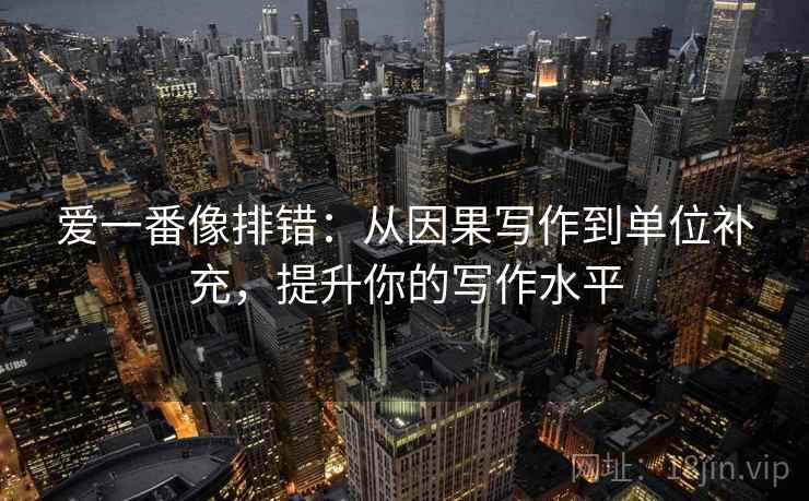 爱一番像排错：从因果写作到单位补充，提升你的写作水平