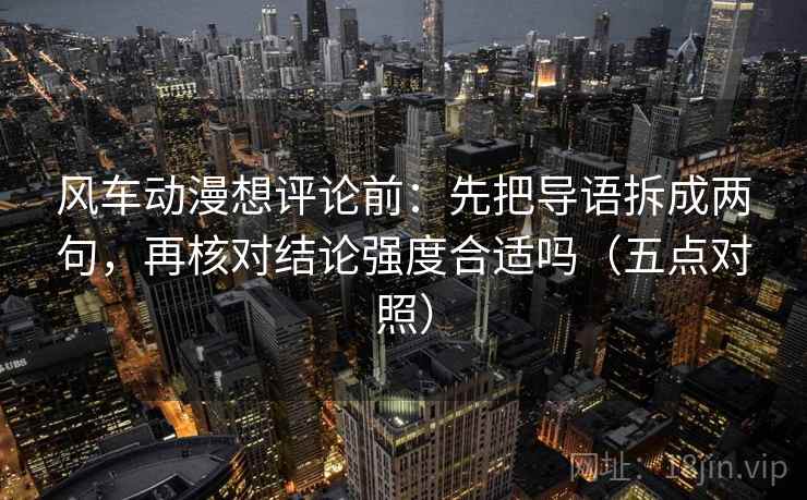 风车动漫想评论前：先把导语拆成两句，再核对结论强度合适吗（五点对照）