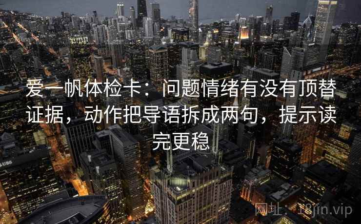 爱一帆体检卡：问题情绪有没有顶替证据，动作把导语拆成两句，提示读完更稳