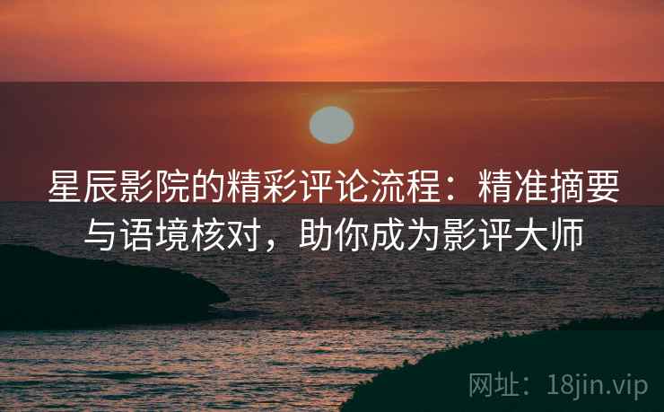 星辰影院的精彩评论流程：精准摘要与语境核对，助你成为影评大师