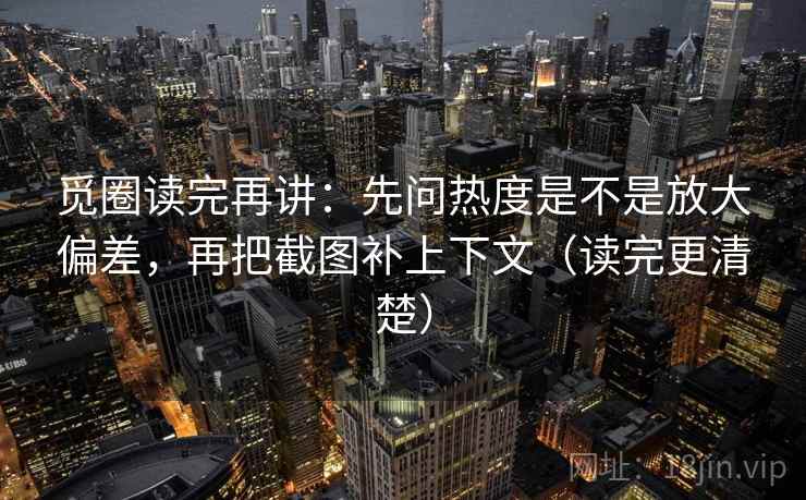 觅圈读完再讲：先问热度是不是放大偏差，再把截图补上下文（读完更清楚）