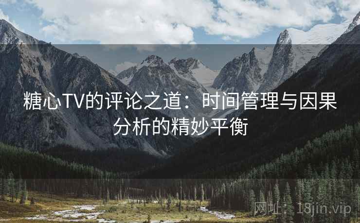 糖心TV的评论之道：时间管理与因果分析的精妙平衡