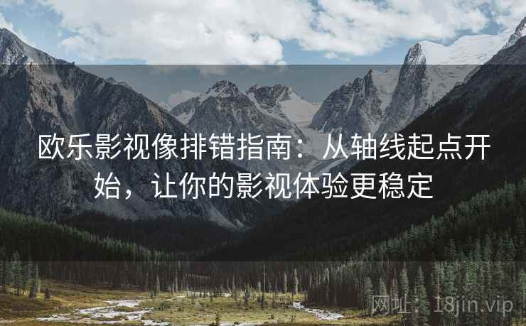 欧乐影视像排错指南：从轴线起点开始，让你的影视体验更稳定