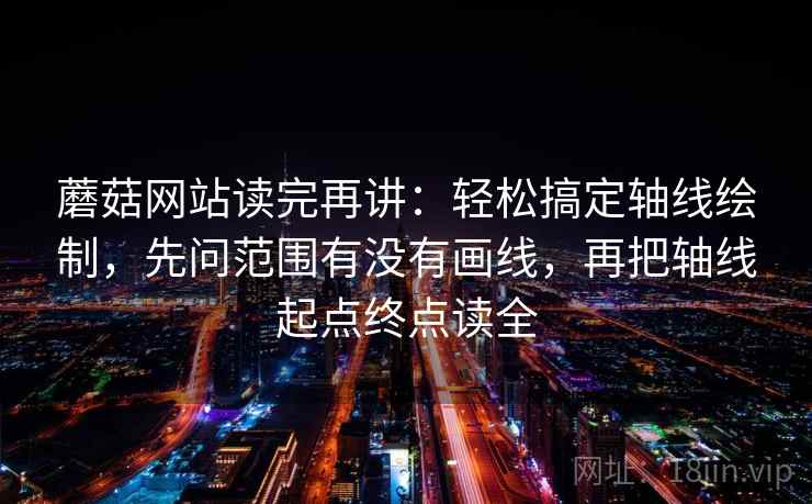 蘑菇网站读完再讲：轻松搞定轴线绘制，先问范围有没有画线，再把轴线起点终点读全