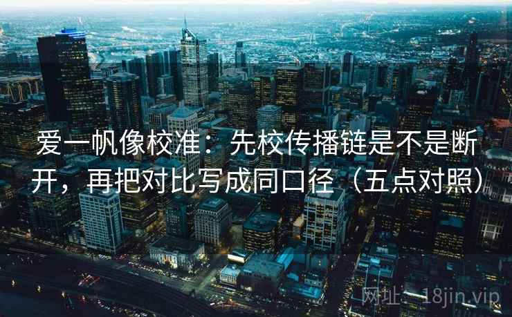爱一帆像校准：先校传播链是不是断开，再把对比写成同口径（五点对照）