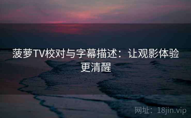 菠萝TV校对与字幕描述：让观影体验更清醒