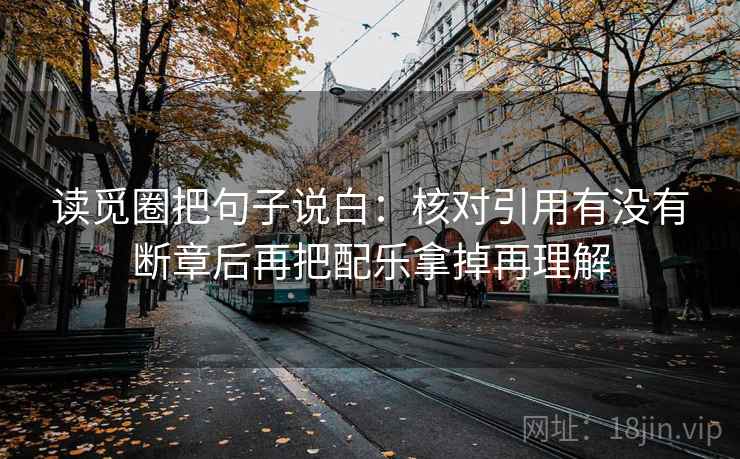 读觅圈把句子说白：核对引用有没有断章后再把配乐拿掉再理解