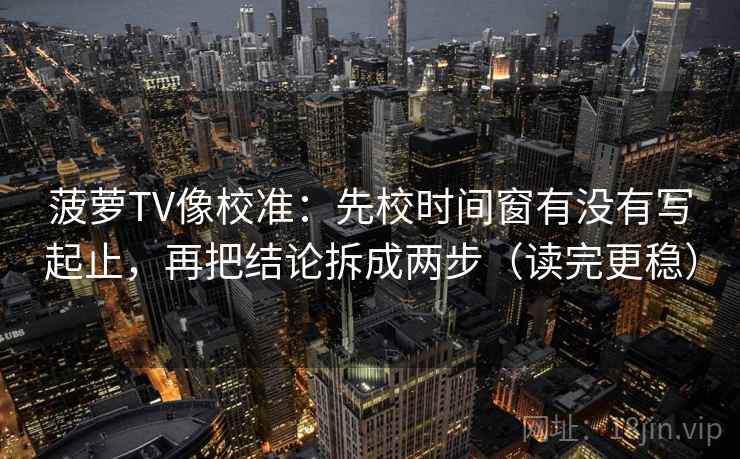 菠萝TV像校准：先校时间窗有没有写起止，再把结论拆成两步（读完更稳）