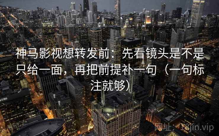 神马影视想转发前：先看镜头是不是只给一面，再把前提补一句（一句标注就够）