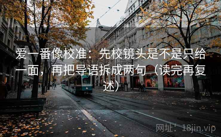 爱一番像校准：先校镜头是不是只给一面，再把导语拆成两句（读完再复述）