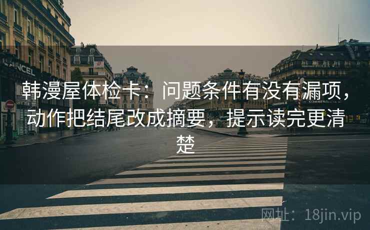 韩漫屋体检卡：问题条件有没有漏项，动作把结尾改成摘要，提示读完更清楚