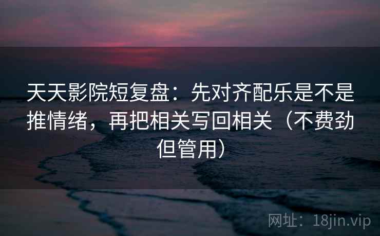 天天影院短复盘：先对齐配乐是不是推情绪，再把相关写回相关（不费劲但管用）