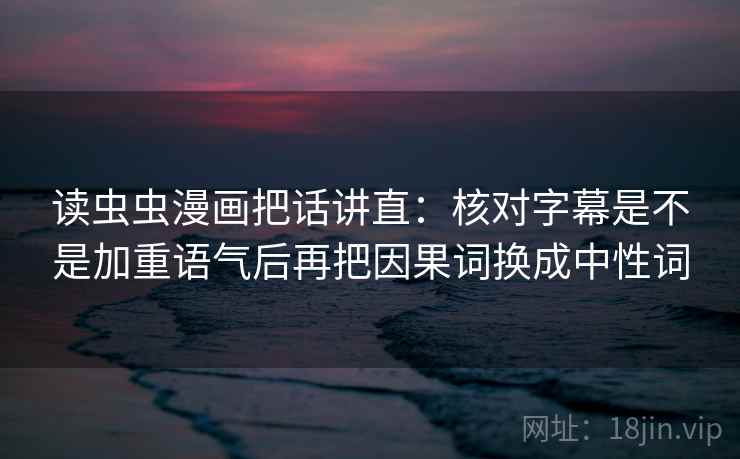 读虫虫漫画把话讲直：核对字幕是不是加重语气后再把因果词换成中性词