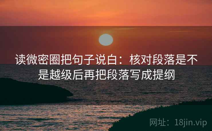 读微密圈把句子说白:核对段落是不是越级后再把段落写成提纲 读微密圈把句子说白:核对段落是不是越级后再把段落写成提纲