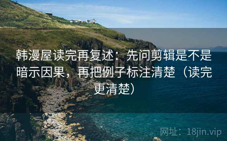 韩漫屋读完再复述:先问剪辑是不是暗示因果,再把例子标注清楚(读完更清楚) 韩漫屋读完再复述:先问剪辑是不是暗示因果,再把例子标注清楚(读完更清楚)