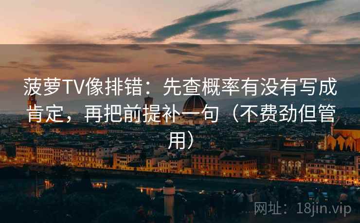 菠萝TV像排错:先查概率有没有写成肯定,再把前提补一句(不费劲但管用) 菠萝TV像排错:先查概率有没有写成肯定,再把前提补一句(不费劲但管用)