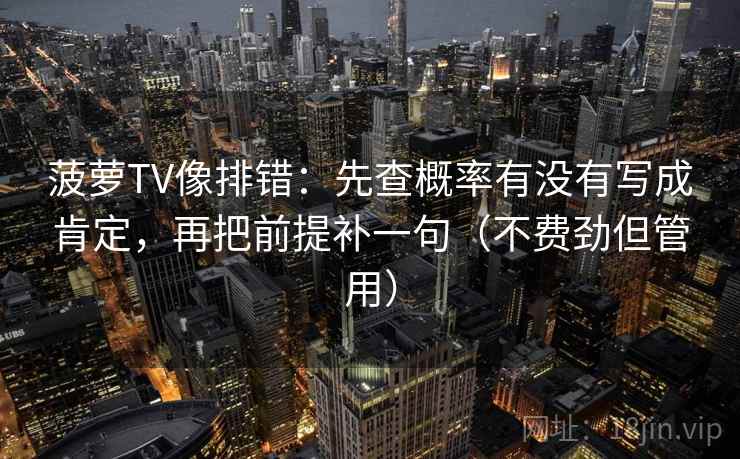菠萝TV像排错:先查概率有没有写成肯定,再把前提补一句(不费劲但管用) 菠萝TV像排错:先查概率有没有写成肯定,再把前提补一句(不费劲但管用)