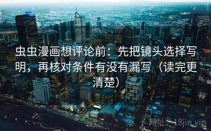 虫虫漫画想评论前:先把镜头选择写明,再核对条件有没有漏写(读完更清楚) 虫虫漫画想评论前:先把镜头选择写明,再核对条件有没有漏写(读完更清楚)