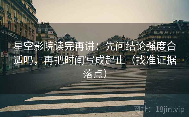 星空影院读完再讲:先问结论强度合适吗,再把时间写成起止(找准证据落点) 星空影院读完再讲:先问结论强度合适吗,再把时间写成起止(找准证据落点)