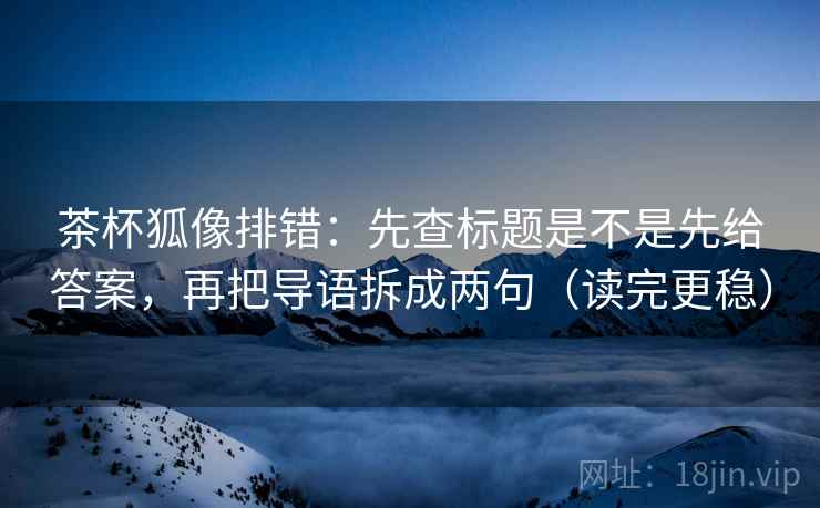 茶杯狐像排错:先查标题是不是先给答案,再把导语拆成两句(读完更稳) 茶杯狐像排错:先查标题是不是先给答案,再把导语拆成两句(读完更稳)