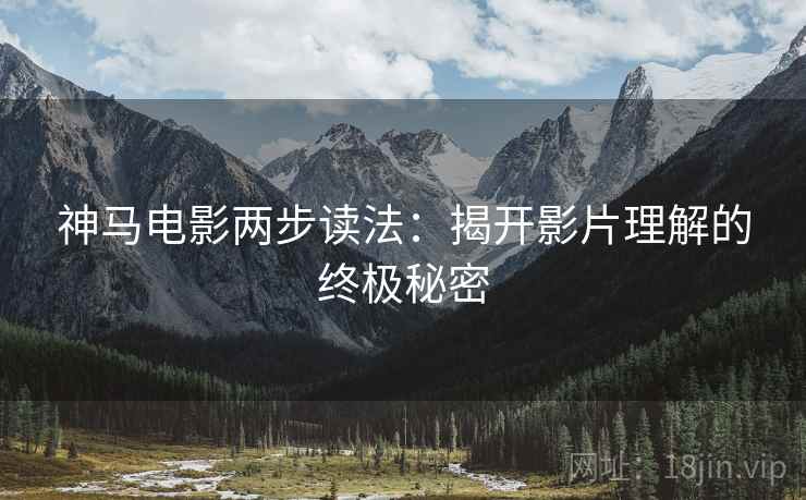 神马电影两步读法:揭开影片理解的终极秘密 神马电影两步读法:揭开影片理解的终极秘密