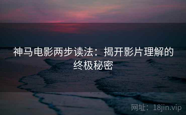神马电影两步读法:揭开影片理解的终极秘密 神马电影两步读法:揭开影片理解的终极秘密