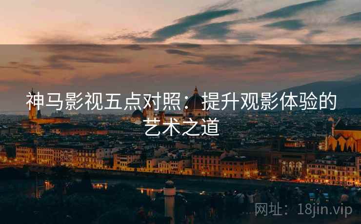 神马影视五点对照:提升观影体验的艺术之道 神马影视五点对照:提升观影体验的艺术之道